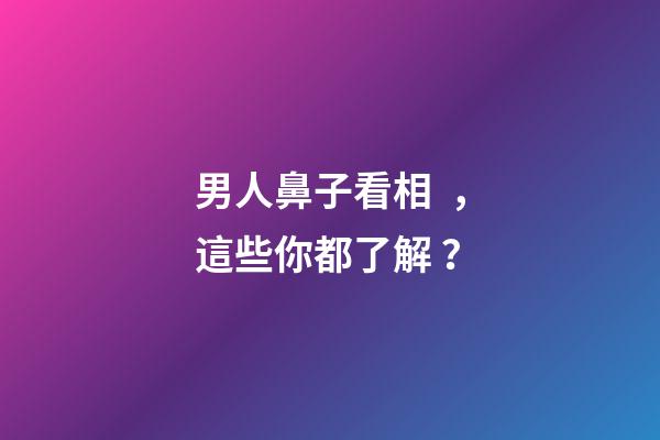 男人鼻子看相，這些你都了解？
